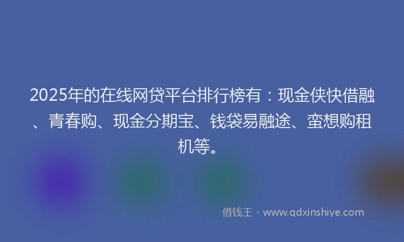 2025年的在线网贷平台排行榜有：现金侠快借融、青春购、现金分期宝、钱袋易融途、蛮想购租机等。