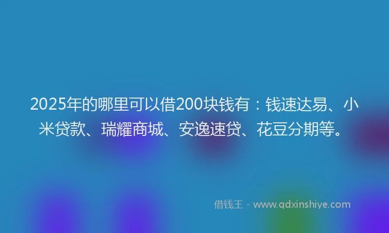 2025年的哪里可以借200块钱有：钱速达易、小米贷款、瑞耀商城、安逸速贷、花豆分期等。