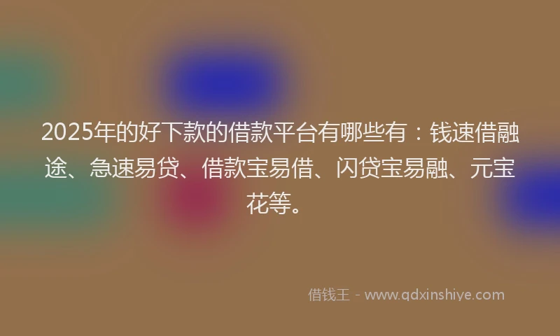 2025年的好下款的借款平台有哪些有：钱速借融途、急速易贷、借款宝易借、闪贷宝易融、元宝花等。