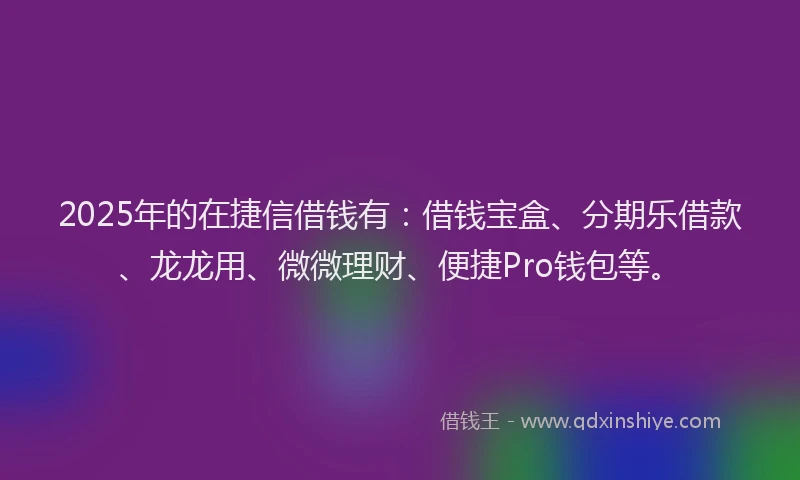 2025年的在捷信借钱有：借钱宝盒、分期乐借款、龙龙用、微微理财、便捷Pro钱包等。