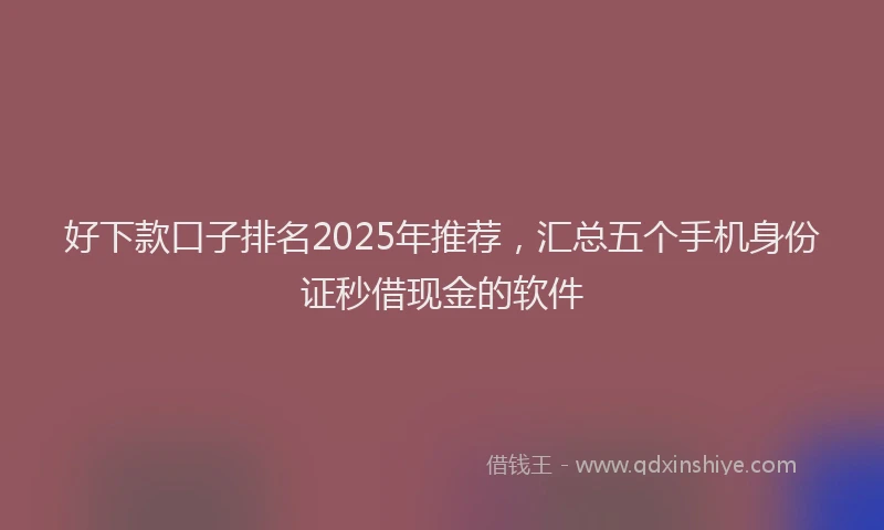 好下款口子排名2025年推荐，汇总五个手机身份证秒借现金的软件