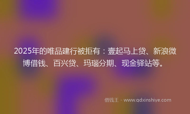 2025年的唯品建行被拒有：壹起马上贷、新浪微博借钱、百兴贷、玛瑙分期、现金驿站等。