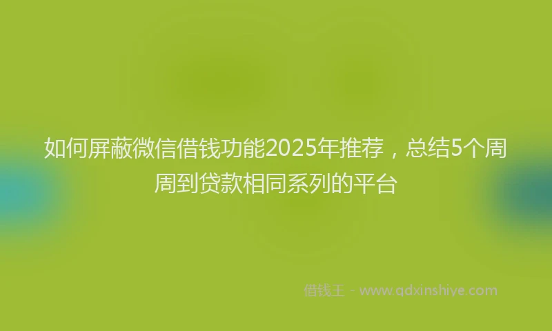 如何屏蔽微信借钱功能2025年推荐，总结5个周周到贷款相同系列的平台