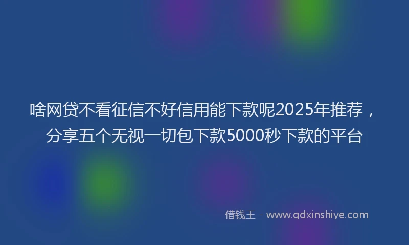 啥网贷不看征信不好信用能下款呢2025年推荐，分享五个无视一切包下款5000秒下款的平台