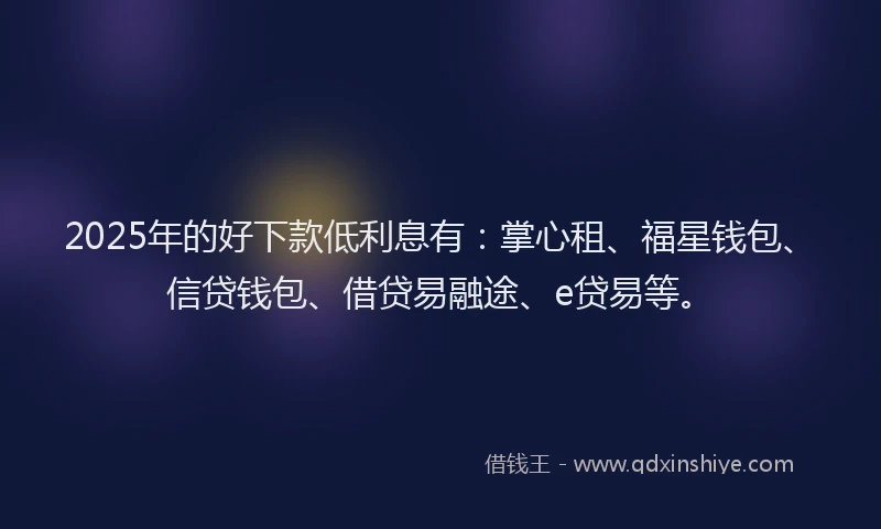 2025年的好下款低利息有：掌心租、福星钱包、信贷钱包、借贷易融途、e贷易等。