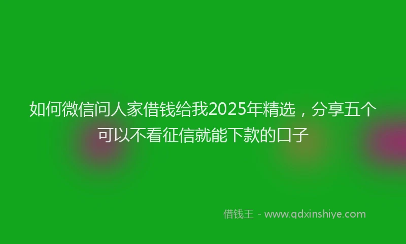 如何微信问人家借钱给我2025年精选，分享五个可以不看征信就能下款的口子
