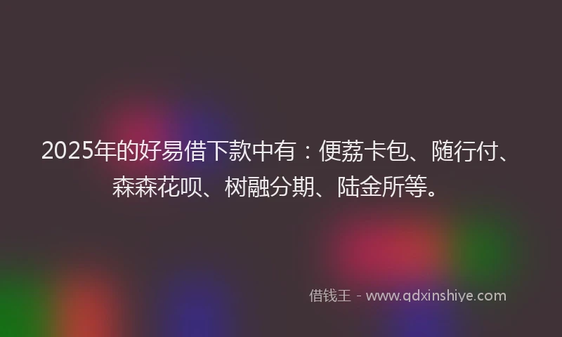 2025年的好易借下款中有：便荔卡包、随行付、森森花呗、树融分期、陆金所等。