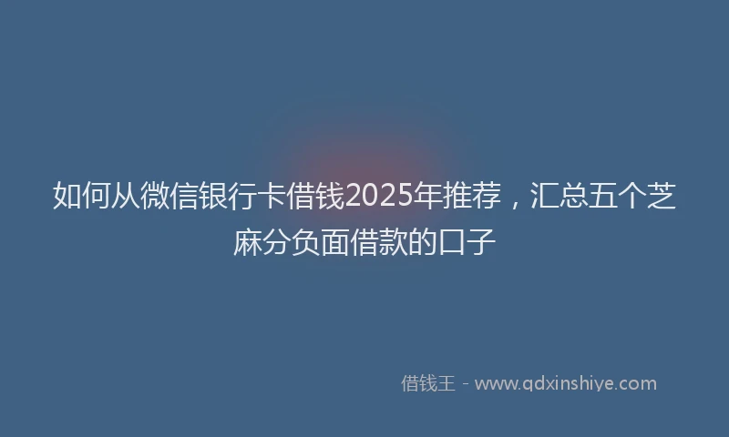 如何从微信银行卡借钱2025年推荐，汇总五个芝麻分负面借款的口子