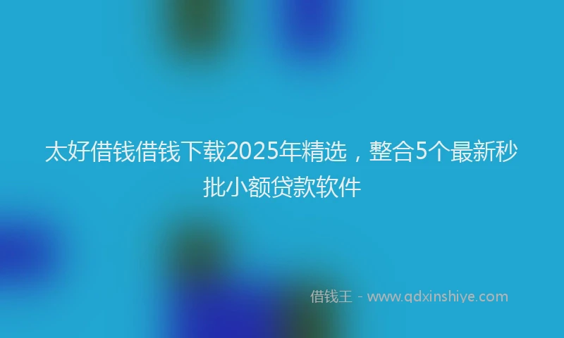 太好借钱借钱下载2025年精选，整合5个最新秒批小额贷款软件