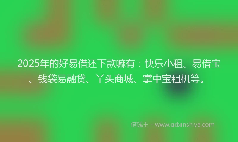 2025年的好易借还下款嘛有：快乐小租、易借宝、钱袋易融贷、丫头商城、掌中宝租机等。