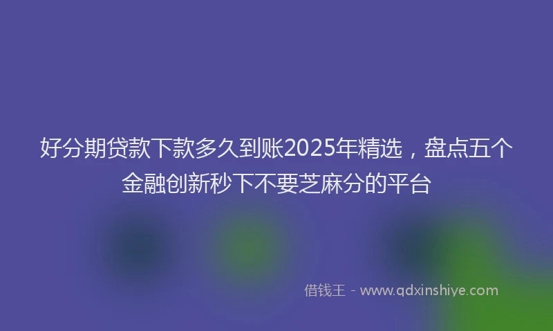 好分期贷款下款多久到账2025年精选，盘点五个金融创新秒下不要芝麻分的平台