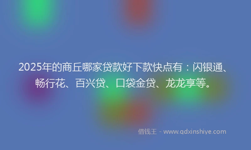 2025年的商丘哪家贷款好下款快点有：闪银通、畅行花、百兴贷、口袋金贷、龙龙享等。