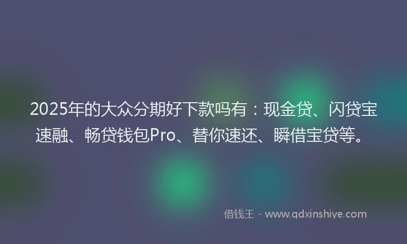 2025年的大众分期好下款吗有：现金贷、闪贷宝速融、畅贷钱包Pro、替你速还、瞬借宝贷等。