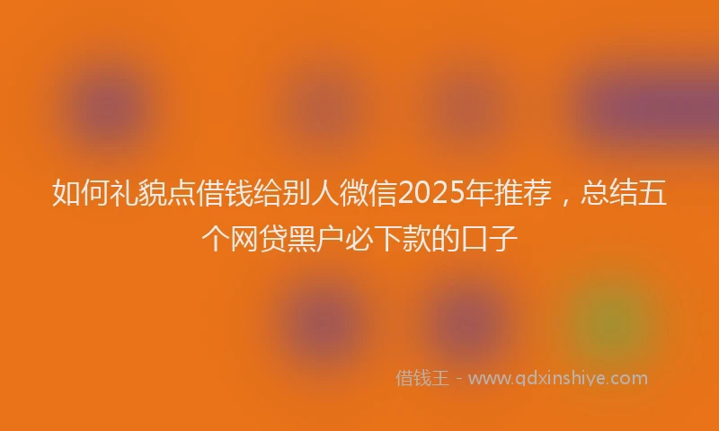 如何礼貌点借钱给别人微信2025年推荐，总结五个网贷黑户必下款的口子