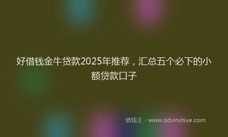 好借钱金牛贷款2025年推荐，汇总五个必下的小额贷款口子