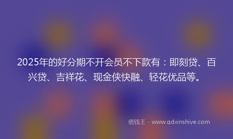 2025年的好分期不开会员不下款有：即刻贷、百兴贷、吉祥花、现金侠快融、轻花优品等。