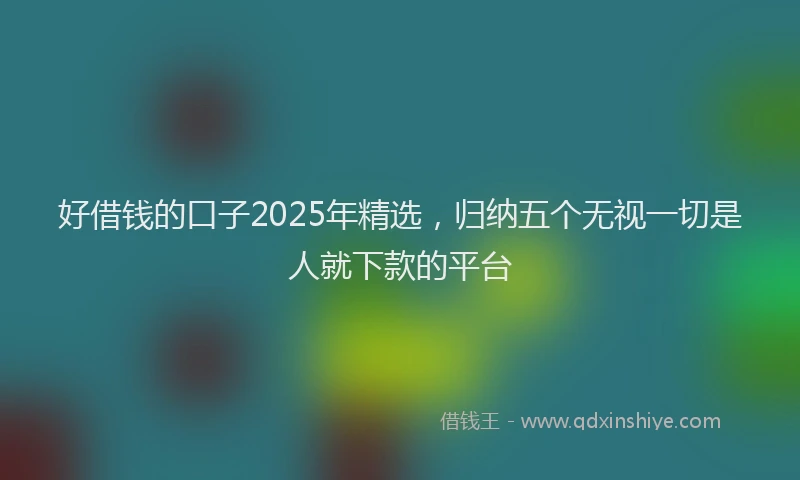 好借钱的口子2025年精选，归纳五个无视一切是人就下款的平台
