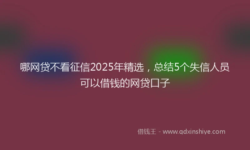 哪网贷不看征信2025年精选，总结5个失信人员可以借钱的网贷口子