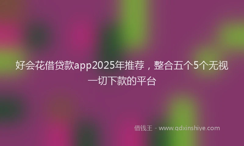 好会花借贷款app2025年推荐，整合五个5个无视一切下款的平台