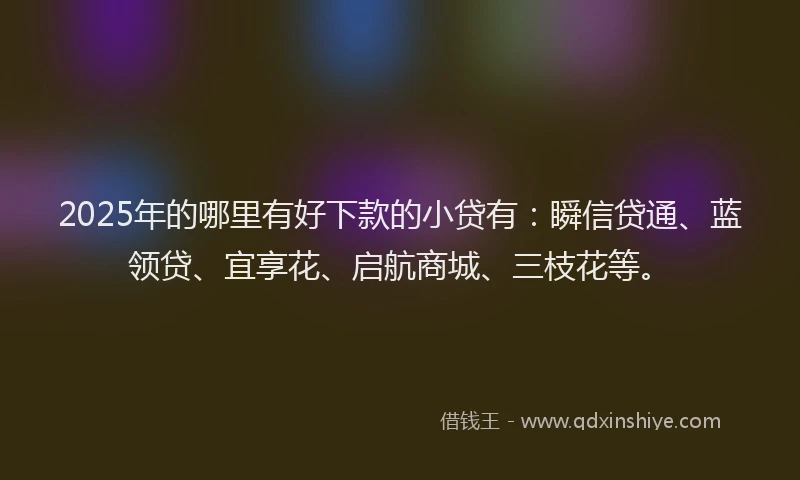 2025年的哪里有好下款的小贷有：瞬信贷通、蓝领贷、宜享花、启航商城、三枝花等。