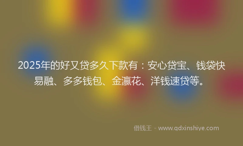 2025年的好又贷多久下款有：安心贷宝、钱袋快易融、多多钱包、金瀛花、洋钱速贷等。