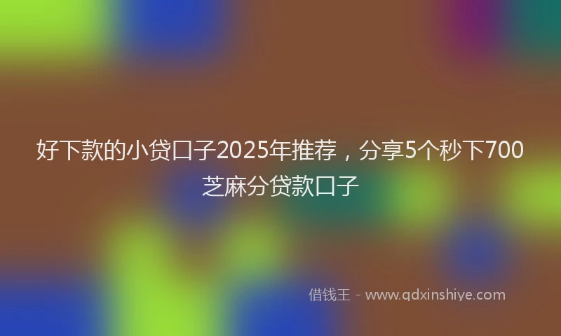 好下款的小贷口子2025年推荐，分享5个秒下700芝麻分贷款口子