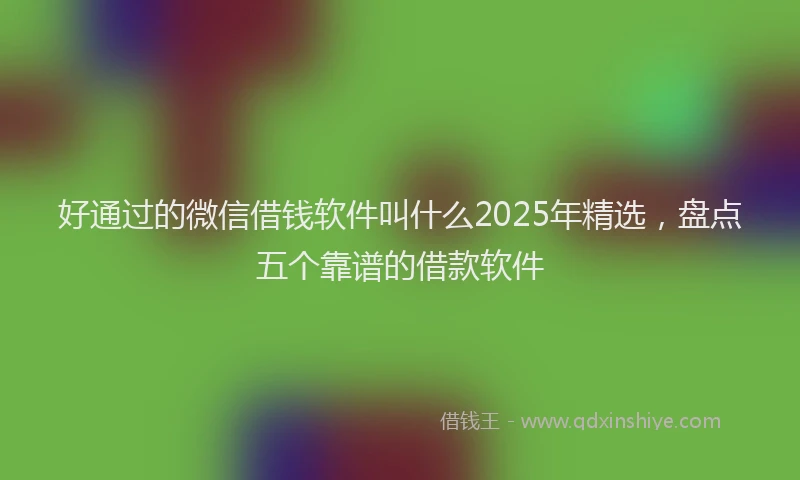 好通过的微信借钱软件叫什么2025年精选，盘点五个靠谱的借款软件