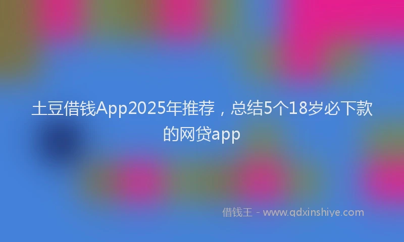 土豆借钱App2025年推荐，总结5个18岁必下款的网贷app