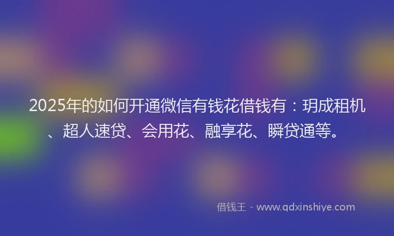 2025年的如何开通微信有钱花借钱有：玥成租机、超人速贷、会用花、融享花、瞬贷通等。