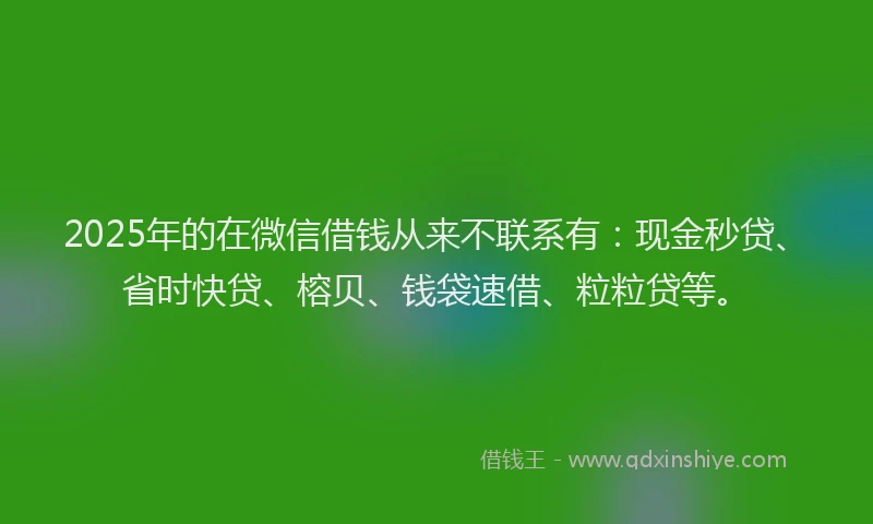 2025年的在微信借钱从来不联系有：现金秒贷、省时快贷、榕贝、钱袋速借、粒粒贷等。