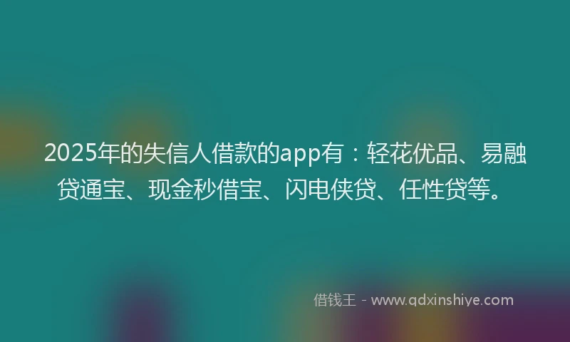 2025年的失信人借款的app有：轻花优品、易融贷通宝、现金秒借宝、闪电侠贷、任性贷等。