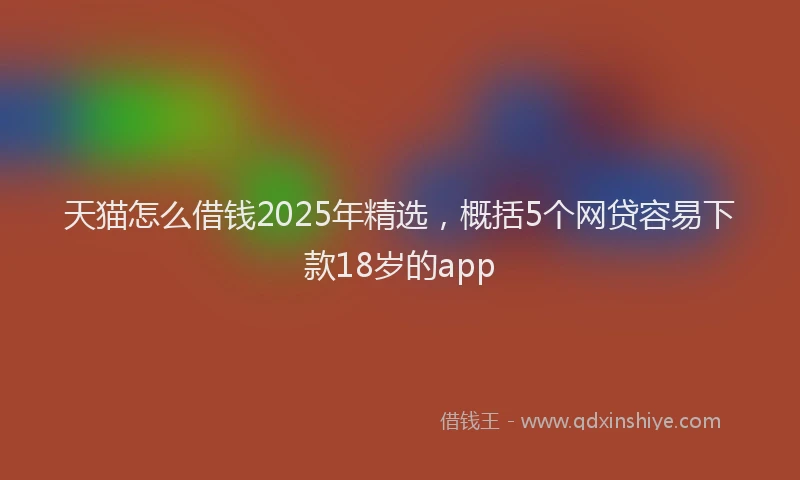 天猫怎么借钱2025年精选，概括5个网贷容易下款18岁的app