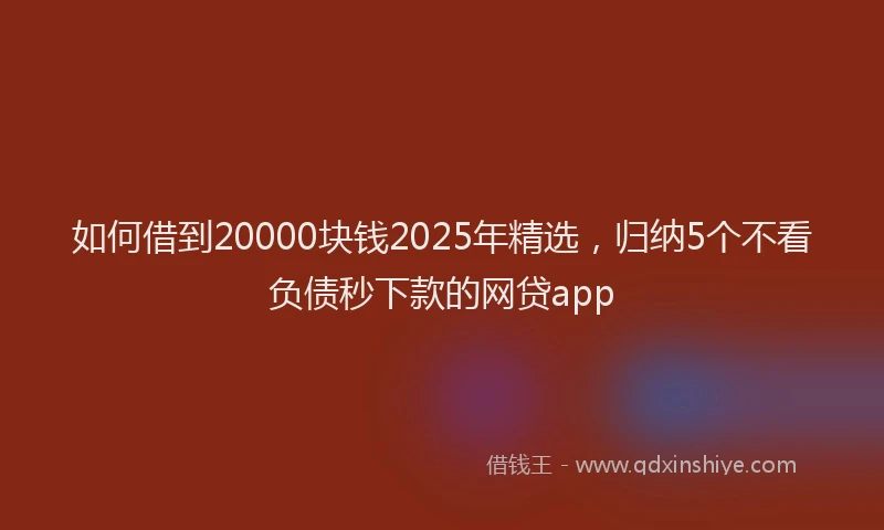 如何借到20000块钱2025年精选，归纳5个不看负债秒下款的网贷app