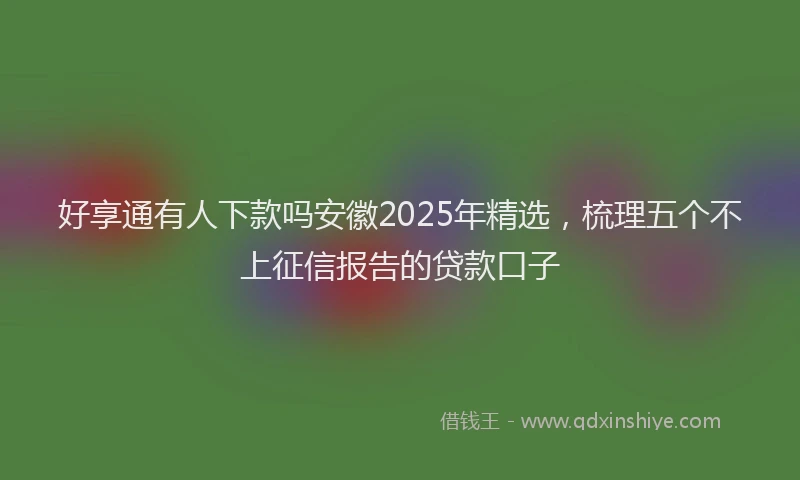 好享通有人下款吗安徽2025年精选，梳理五个不上征信报告的贷款口子