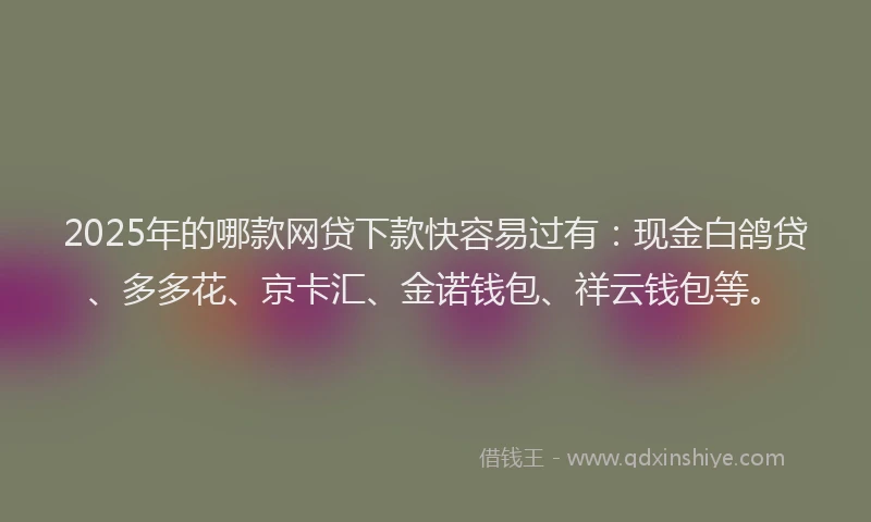 2025年的哪款网贷下款快容易过有：现金白鸽贷、多多花、京卡汇、金诺钱包、祥云钱包等。
