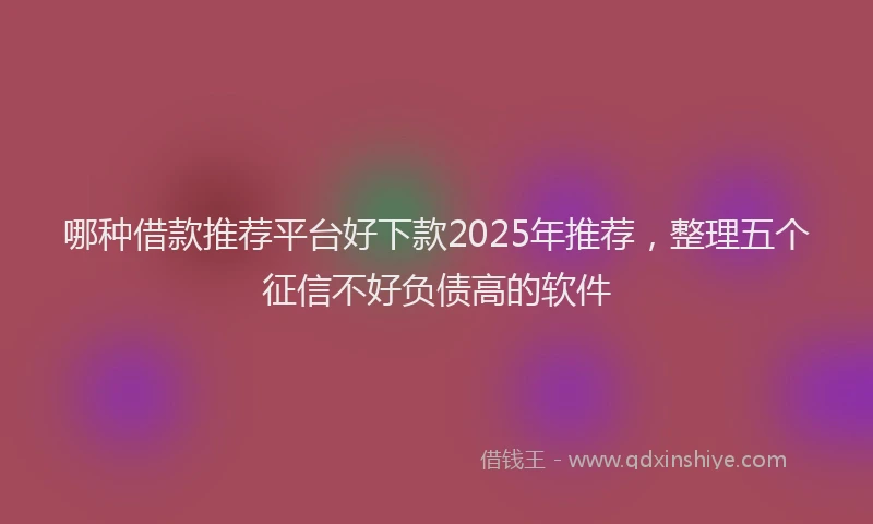 哪种借款推荐平台好下款2025年推荐，整理五个征信不好负债高的软件