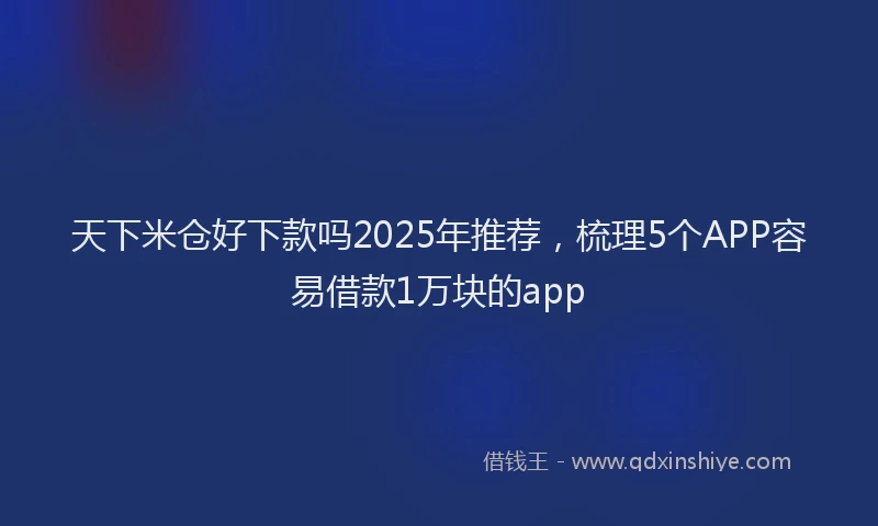 天下米仓好下款吗2025年推荐，梳理5个APP容易借款1万块的app