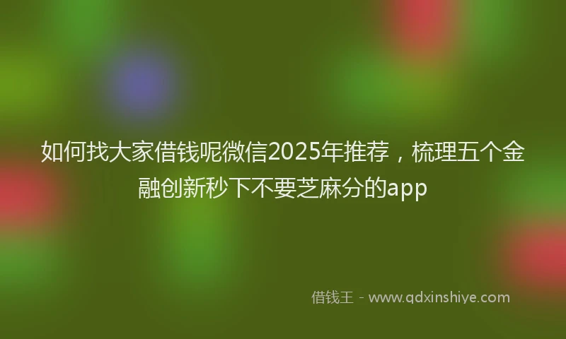 如何找大家借钱呢微信2025年推荐，梳理五个金融创新秒下不要芝麻分的app