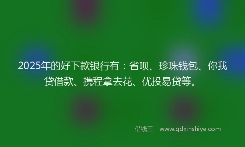 2025年的好下款银行有：省呗、珍珠钱包、你我贷借款、携程拿去花、优投易贷等。