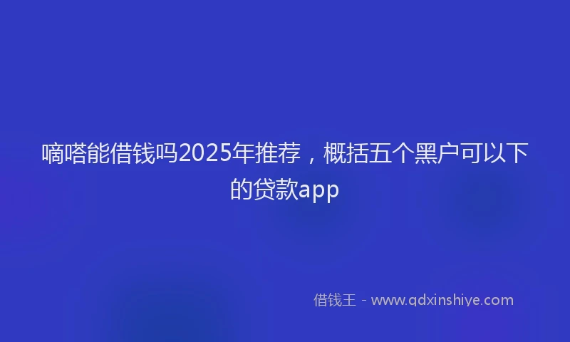 嘀嗒能借钱吗2025年推荐，概括五个黑户可以下的贷款app