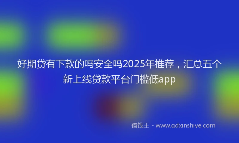 好期贷有下款的吗安全吗2025年推荐，汇总五个新上线贷款平台门槛低app