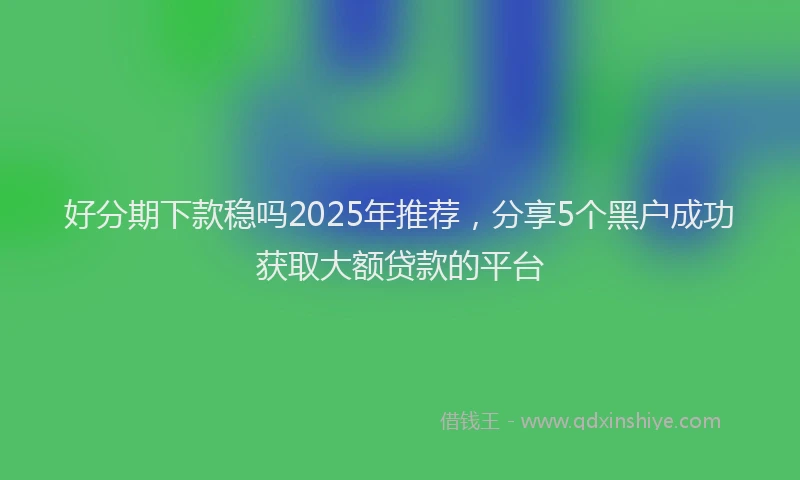 好分期下款稳吗2025年推荐，分享5个黑户成功获取大额贷款的平台