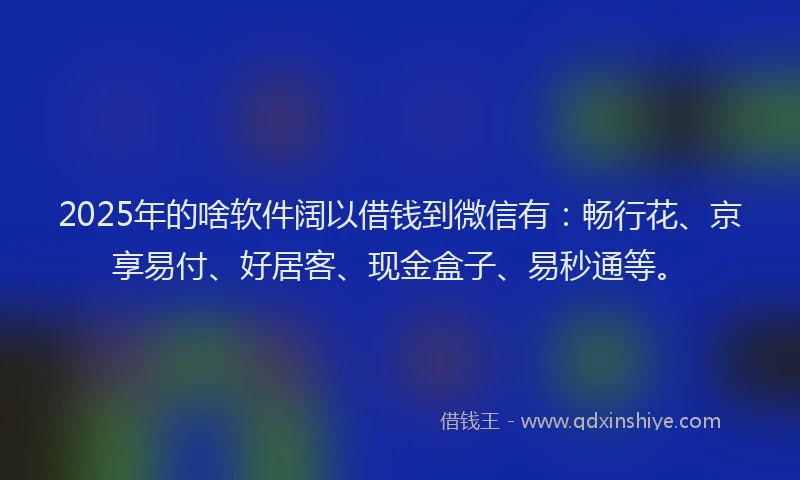 2025年的啥软件阔以借钱到微信有：畅行花、京享易付、好居客、现金盒子、易秒通等。
