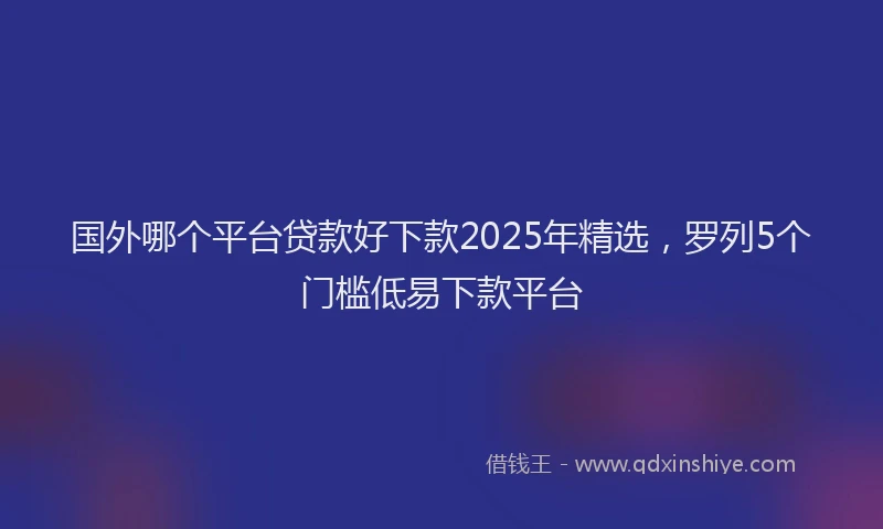 国外哪个平台贷款好下款2025年精选，罗列5个门槛低易下款平台