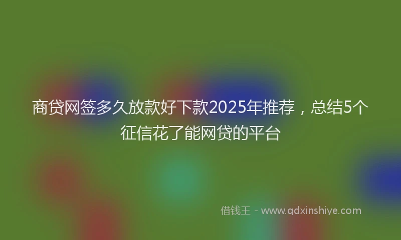 商贷网签多久放款好下款2025年推荐，总结5个征信花了能网贷的平台