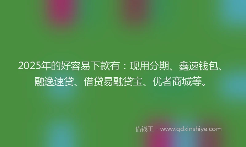 2025年的好容易下款有：现用分期、鑫速钱包、融逸速贷、借贷易融贷宝、优者商城等。