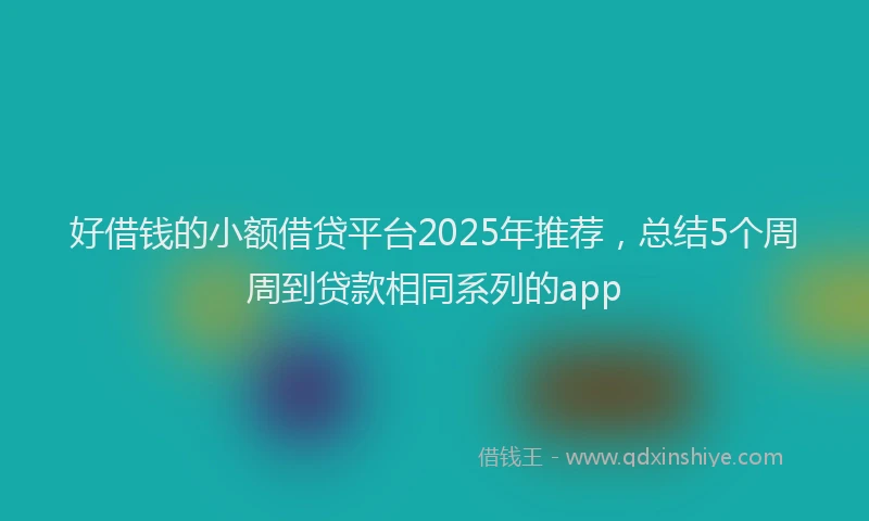 好借钱的小额借贷平台2025年推荐，总结5个周周到贷款相同系列的app