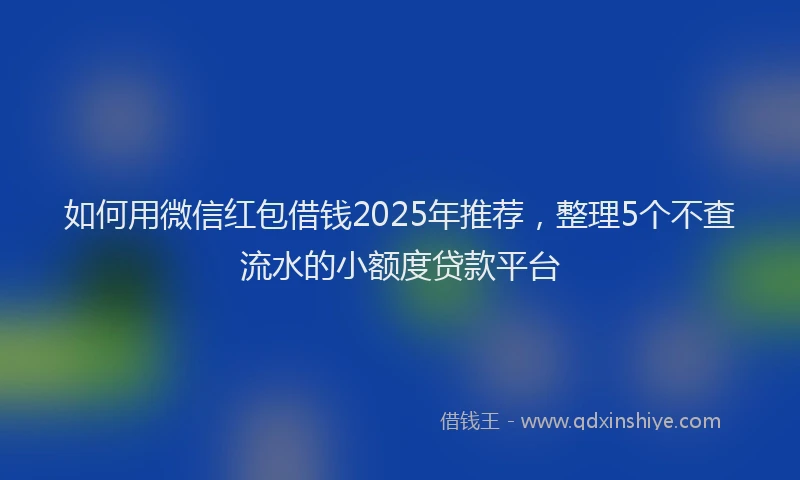 如何用微信红包借钱2025年推荐，整理5个不查流水的小额度贷款平台