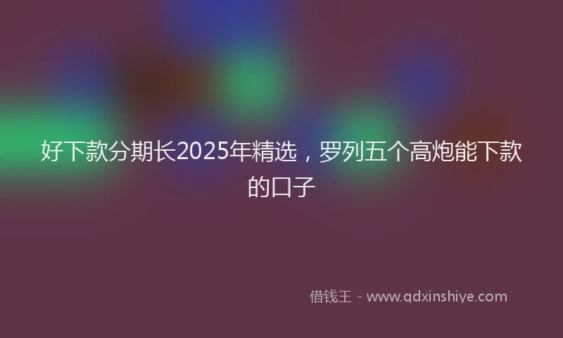 好下款分期长2025年精选，罗列五个高炮能下款的口子