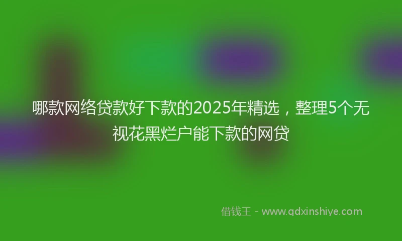 哪款网络贷款好下款的2025年精选，整理5个无视花黑烂户能下款的网贷